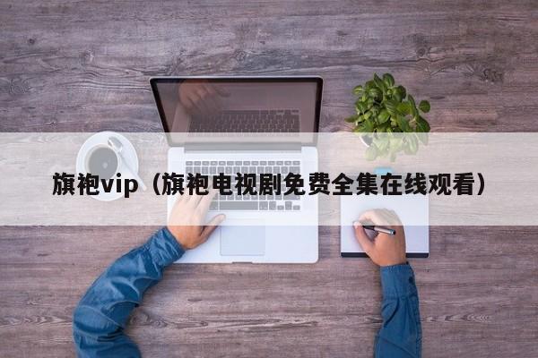 旗袍vip（旗袍电视剧免费全集在线观看）