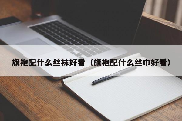 旗袍配什么丝袜好看（旗袍配什么丝巾好看）