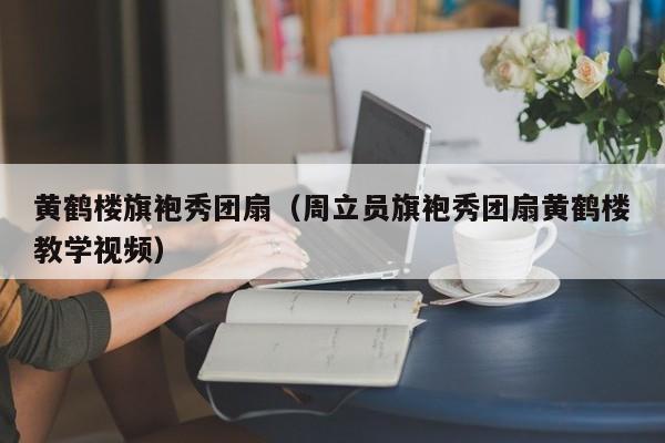 黄鹤楼旗袍秀团扇（周立员旗袍秀团扇黄鹤楼教学视频）