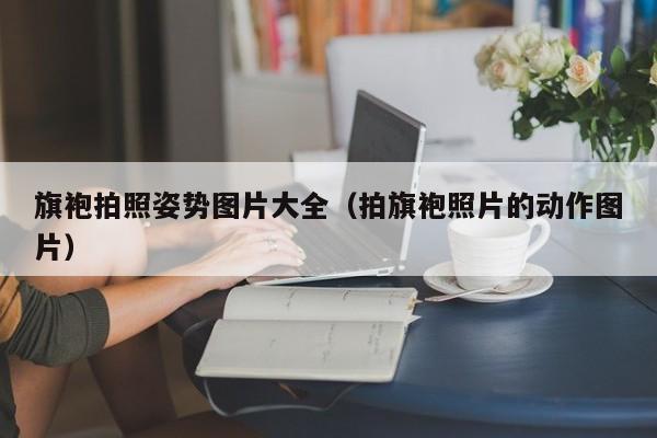 旗袍拍照姿势图片大全（拍旗袍照片的动作图片）