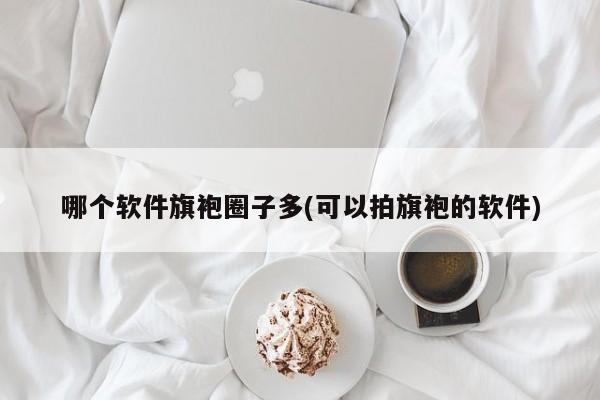 哪个软件旗袍圈子多(可以拍旗袍的软件)