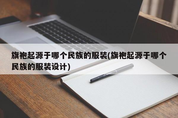 旗袍起源于哪个民族的服装(旗袍起源于哪个民族的服装设计)