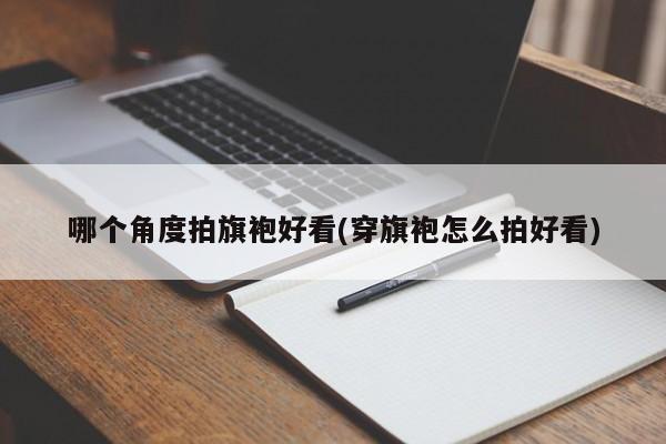 哪个角度拍旗袍好看(穿旗袍怎么拍好看)