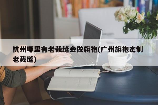 杭州哪里有老裁缝会做旗袍(广州旗袍定制 老裁缝)