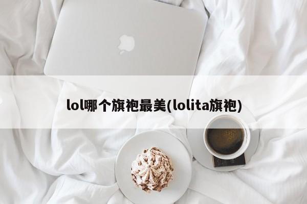 lol哪个旗袍最美(lolita旗袍)