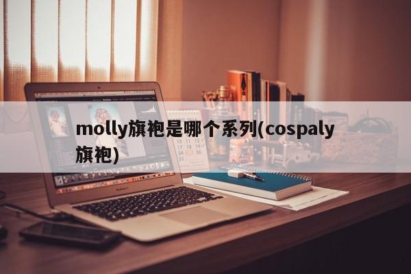 molly旗袍是哪个系列(cospaly旗袍)