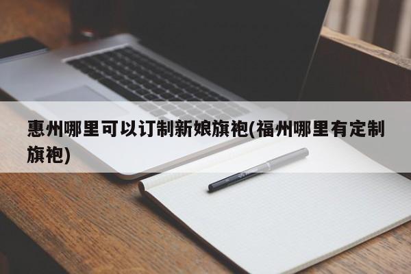 惠州哪里可以订制新娘旗袍(福州哪里有定制旗袍)