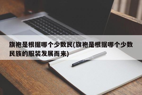 旗袍是根据哪个少数民(旗袍是根据哪个少数民族的服装发展而来)