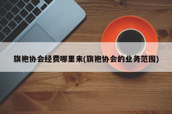 旗袍协会经费哪里来(旗袍协会的业务范围)