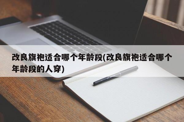 改良旗袍适合哪个年龄段(改良旗袍适合哪个年龄段的人穿)