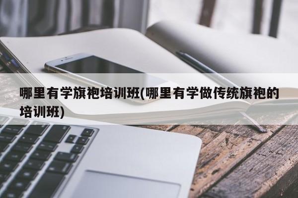 哪里有学旗袍培训班(哪里有学做传统旗袍的培训班)