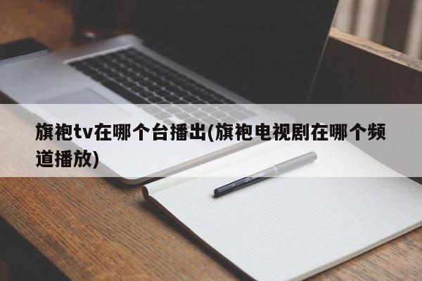 旗袍tv在哪个台播出(旗袍电视剧在哪个频道播放)