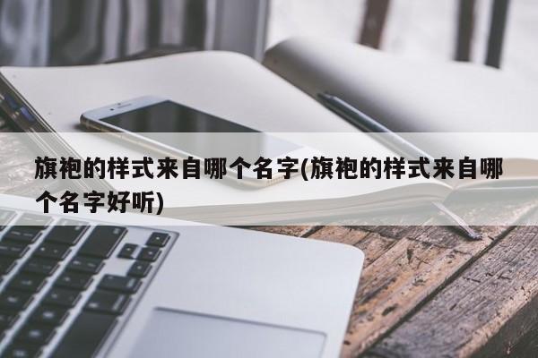 旗袍的样式来自哪个名字(旗袍的样式来自哪个名字好听)