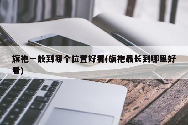 旗袍一般到哪个位置好看(旗袍最长到哪里好看)