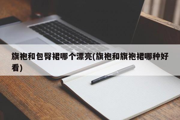 旗袍和包臀裙哪个漂亮(旗袍和旗袍裙哪种好看)