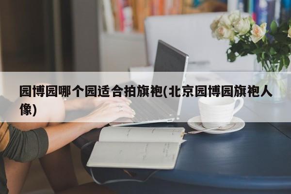 园博园哪个园适合拍旗袍(北京园博园旗袍人像)