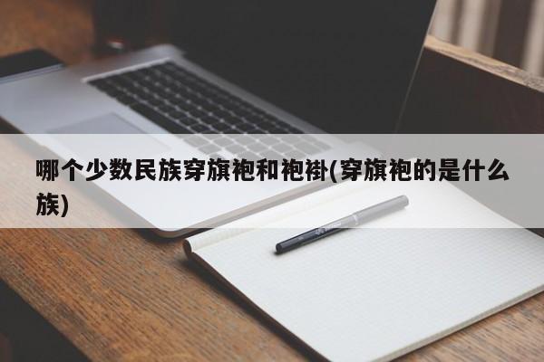 哪个少数民族穿旗袍和袍褂(穿旗袍的是什么族)