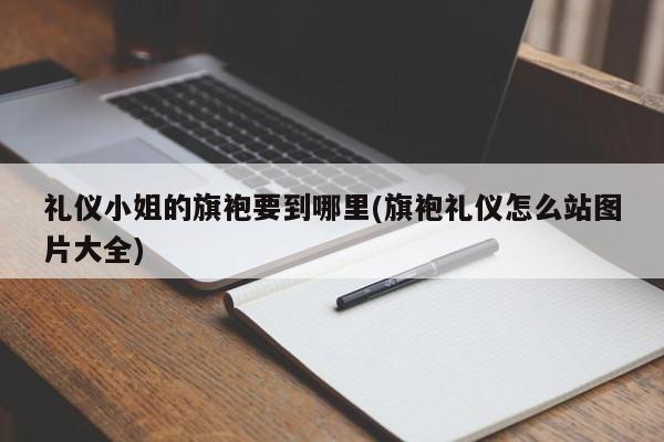 礼仪小姐的旗袍要到哪里(旗袍礼仪怎么站图片大全)