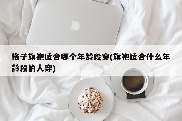 格子旗袍适合哪个年龄段穿(旗袍适合什么年龄段的人穿)