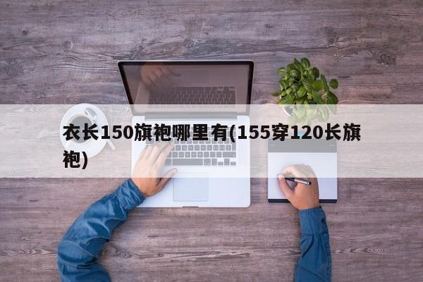 衣长150旗袍哪里有(155穿120长旗袍)