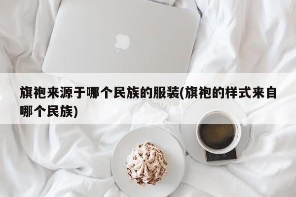 旗袍来源于哪个民族的服装(旗袍的样式来自哪个民族)