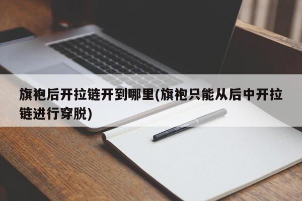 旗袍后开拉链开到哪里(旗袍只能从后中开拉链进行穿脱)