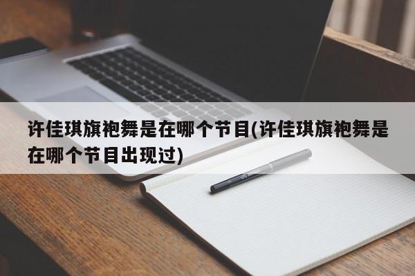 许佳琪旗袍舞是在哪个节目(许佳琪旗袍舞是在哪个节目出现过)