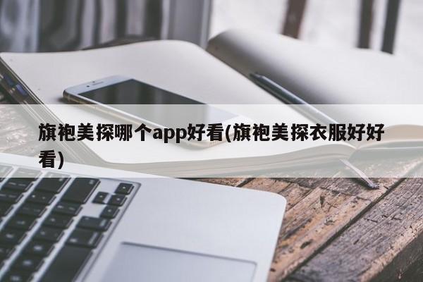 旗袍美探哪个app好看(旗袍美探衣服好好看)