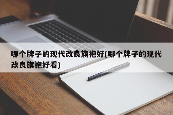 哪个牌子的现代改良旗袍好(哪个牌子的现代改良旗袍好看)