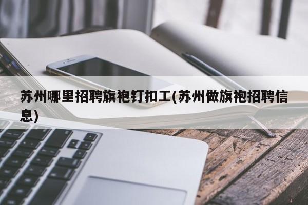 苏州哪里招聘旗袍钉扣工(苏州做旗袍招聘信息)