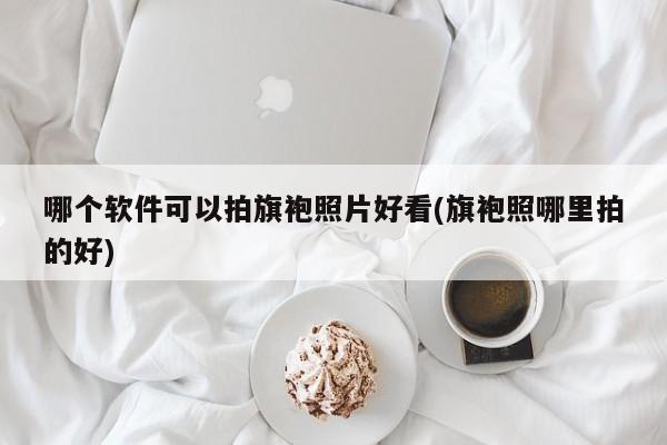 哪个软件可以拍旗袍照片好看(旗袍照哪里拍的好)