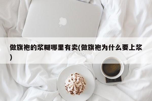 做旗袍的浆糊哪里有卖(做旗袍为什么要上浆)