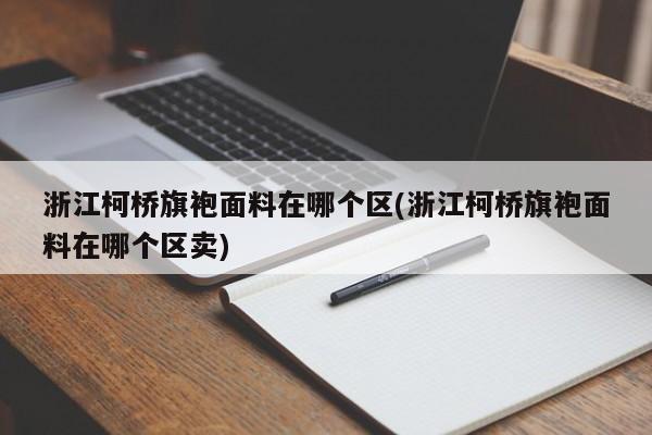 浙江柯桥旗袍面料在哪个区(浙江柯桥旗袍面料在哪个区卖)