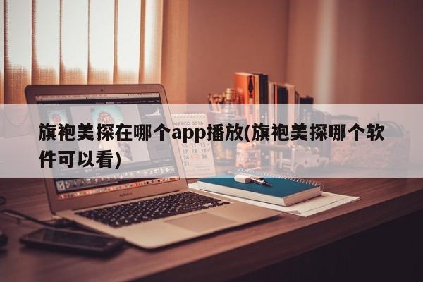 旗袍美探在哪个app播放(旗袍美探哪个软件可以看)