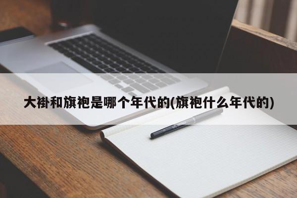 大褂和旗袍是哪个年代的(旗袍什么年代的)