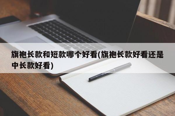 旗袍长款和短款哪个好看(旗袍长款好看还是中长款好看)