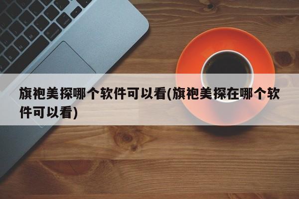 旗袍美探哪个软件可以看(旗袍美探在哪个软件可以看)