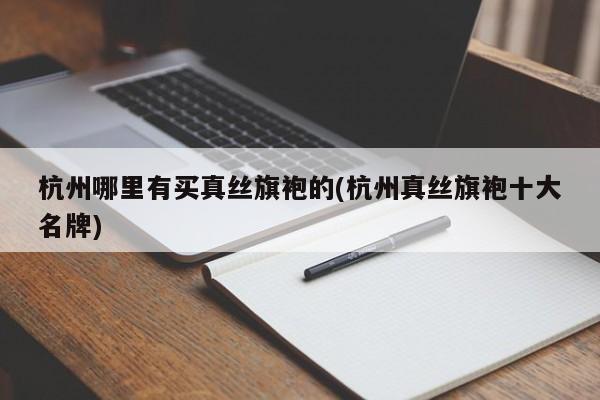 杭州哪里有买真丝旗袍的(杭州真丝旗袍十大名牌)