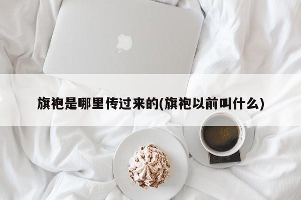 旗袍是哪里传过来的(旗袍以前叫什么)