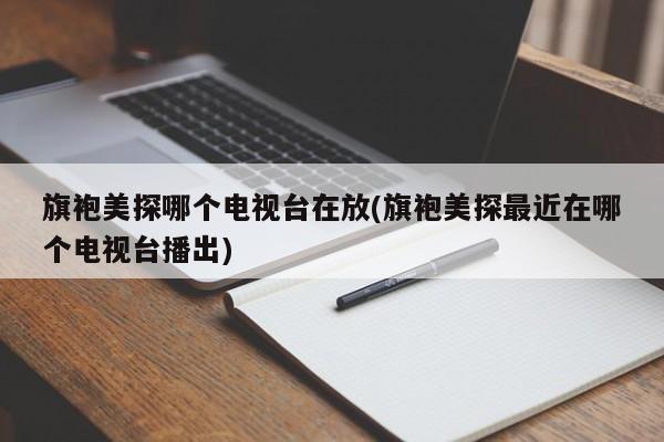 旗袍美探哪个电视台在放(旗袍美探最近在哪个电视台播出)