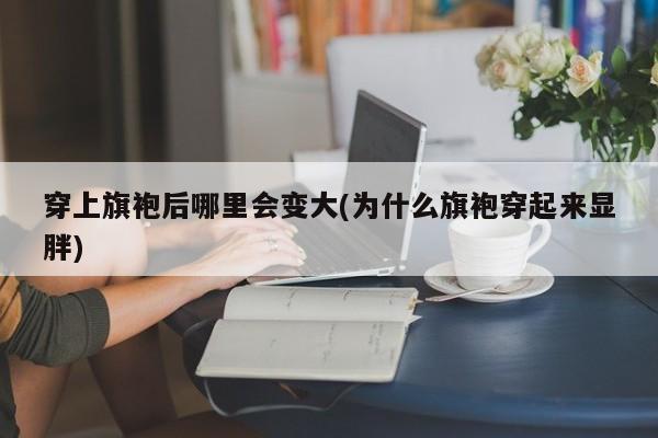 穿上旗袍后哪里会变大(为什么旗袍穿起来显胖)