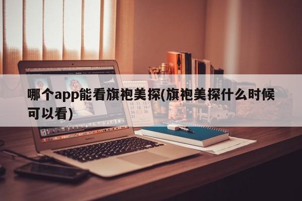 哪个app能看旗袍美探(旗袍美探什么时候可以看)