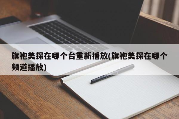 旗袍美探在哪个台重新播放(旗袍美探在哪个频道播放)