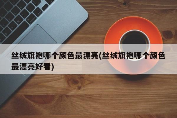 丝绒旗袍哪个颜色最漂亮(丝绒旗袍哪个颜色最漂亮好看)