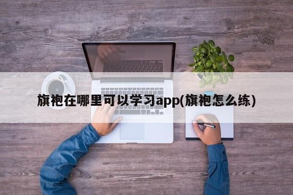 旗袍在哪里可以学习app(旗袍怎么练)