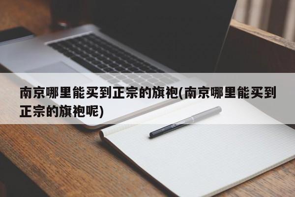 南京哪里能买到正宗的旗袍(南京哪里能买到正宗的旗袍呢)