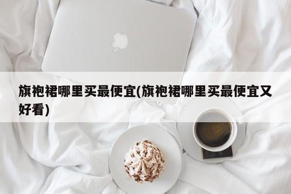 旗袍裙哪里买最便宜(旗袍裙哪里买最便宜又好看)