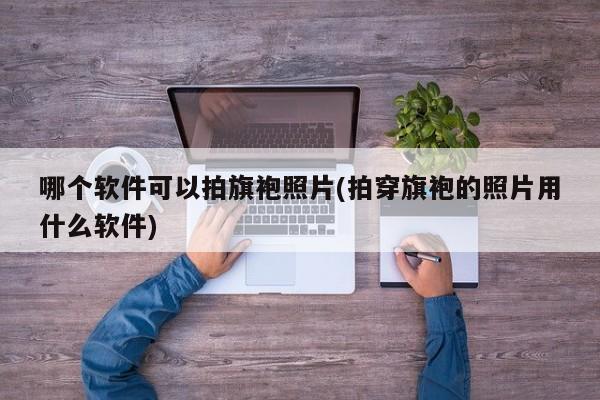 哪个软件可以拍旗袍照片(拍穿旗袍的照片用什么软件)