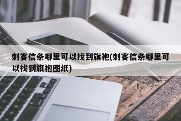 刺客信条哪里可以找到旗袍(刺客信条哪里可以找到旗袍图纸)