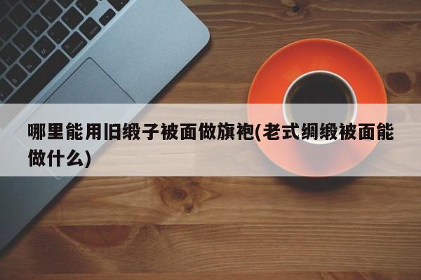 哪里能用旧缎子被面做旗袍(老式绸缎被面能做什么)